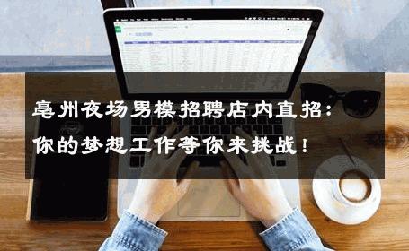 亳州夜场男模招聘店内直招：你的梦想工作等你来挑战！ 
