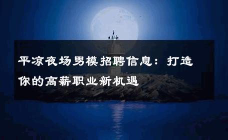 平凉夜场男模招聘信息：打造你的高薪职业新机遇 