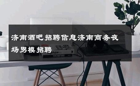 济南酒吧招聘信息济南商务夜场男模招聘 