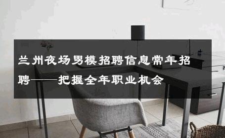 兰州夜场男模招聘信息常年招聘——把握全年职业机会 