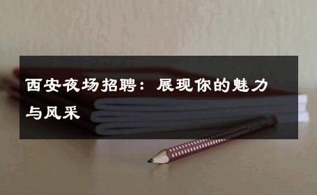 西安夜场招聘：展现你的魅力与风采 