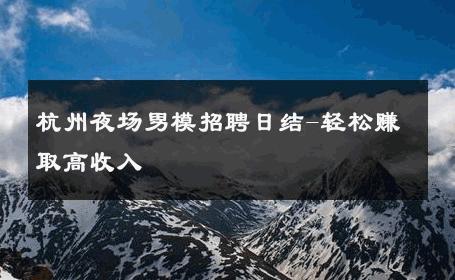 杭州夜场男模招聘日结-轻松赚取高收入 