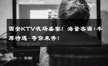 西安KTV夜场盛宴！海量客源+丰厚待遇-等你来秀！ 