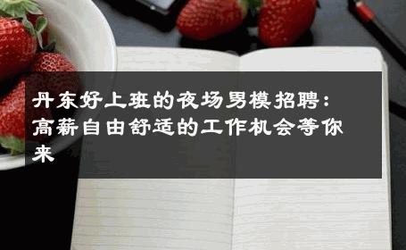 丹东好上班的夜场男模招聘：高薪自由舒适的工作机会等你来 