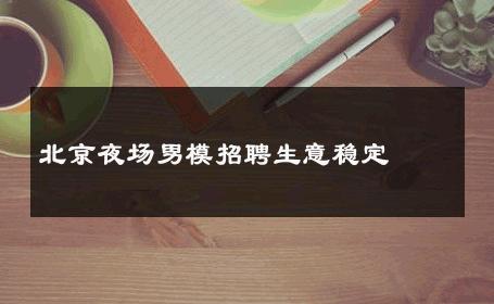 北京夜场男模招聘生意稳定 