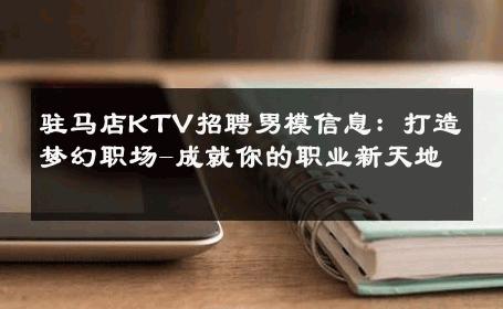 驻马店KTV招聘男模信息：打造梦幻职场-成就你的职业新天地 