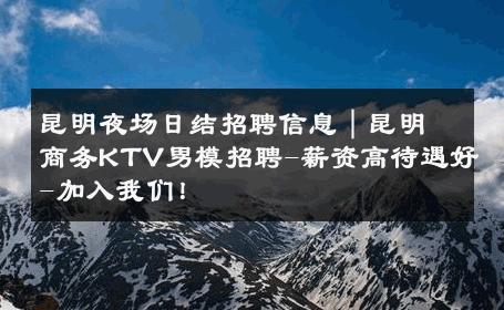 昆明夜场日结招聘信息｜昆明商务KTV男模招聘-薪资高待遇好-加入我们！ 