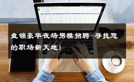 盘锦豪华夜场男模招聘-寻找您的职场新天地！ 