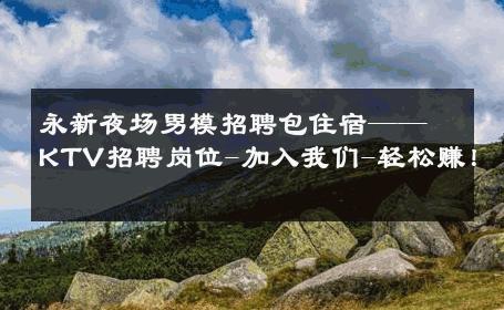 永新夜场男模招聘包住宿——KTV招聘岗位-加入我们-轻松赚！ 