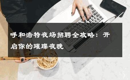 呼和浩特夜场招聘全攻略：开启你的璀璨夜晚 
