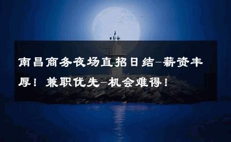 南昌商务夜场直招日结-薪资丰厚！兼职优先-机会难得！ 