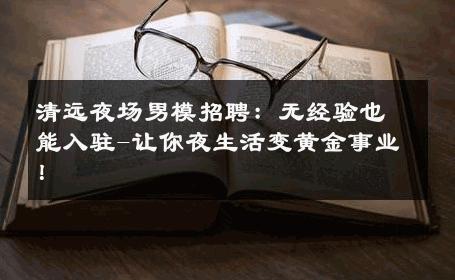 清远夜场男模招聘：无经验也能入驻-让你夜生活变黄金事业！ 