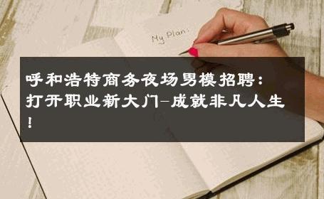 呼和浩特商务夜场男模招聘：打开职业新大门-成就非凡人生！ 
