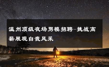 温州顶级夜场男模招聘-挑战高薪展现自我风采 