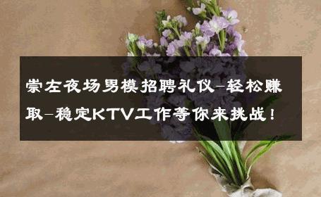 崇左夜场男模招聘礼仪-轻松赚取-稳定KTV工作等你来挑战！ 