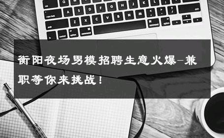 衡阳夜场男模招聘生意火爆-兼职等你来挑战！ 