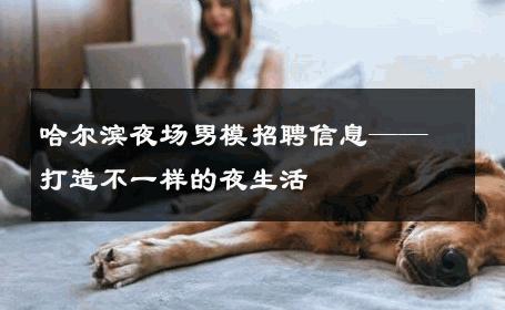 哈尔滨夜场男模招聘信息——打造不一样的夜生活 