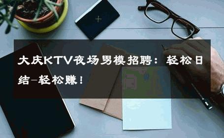 大庆KTV夜场男模招聘：轻松日结-轻松赚！ 