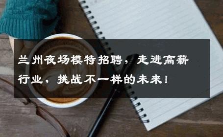 兰州夜场模特招聘，走进高薪行业，挑战不一样的未来！