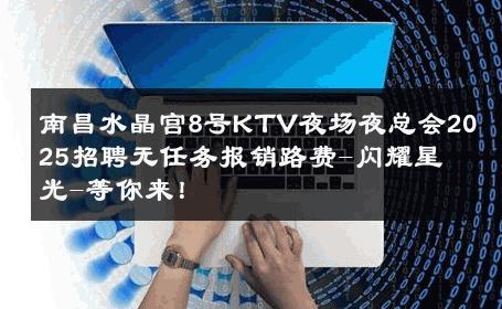 南昌水晶宫8号KTV夜场夜总会2025招聘无任务报销路费-闪耀星光-等你来！ 