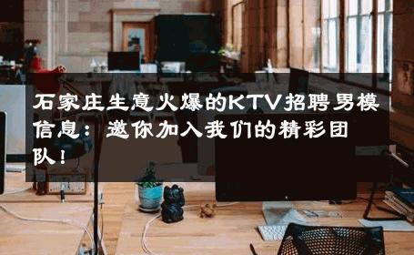 石家庄生意火爆的KTV招聘男模信息：邀你加入我们的精彩团队！ 