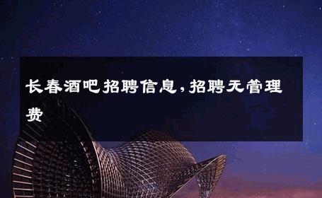 长春酒吧招聘信息,招聘无管理费 