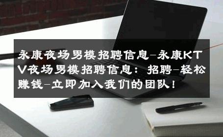 永康夜场男模招聘信息-永康KTV夜场男模招聘信息：招聘-轻松赚钱-立即加入我们的团队！ 