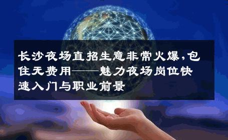 长沙夜场直招生意非常火爆,包住无费用——魅力夜场岗位快速入门与职业前景 