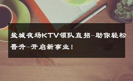 盐城夜场KTV领队直招-助你轻松晋升-开启新事业！ 