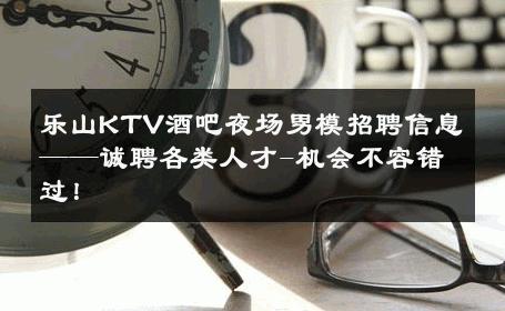 乐山KTV酒吧夜场男模招聘信息——诚聘各类人才-机会不容错过！ 
