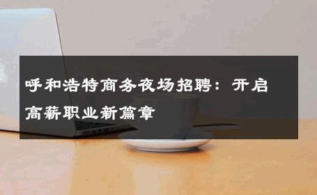 呼和浩特商务夜场招聘：开启高薪职业新篇章