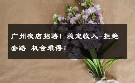广州夜店招聘！稳定收入-拒绝套路-机会难得！ 