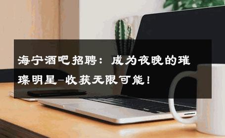 海宁酒吧招聘：成为夜晚的璀璨明星-收获无限可能！ 