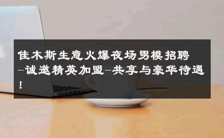 佳木斯生意火爆夜场男模招聘-诚邀精英加盟-共享与豪华待遇！ 