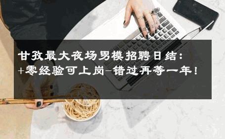 甘孜最大夜场男模招聘日结：+零经验可上岗-错过再等一年！ 