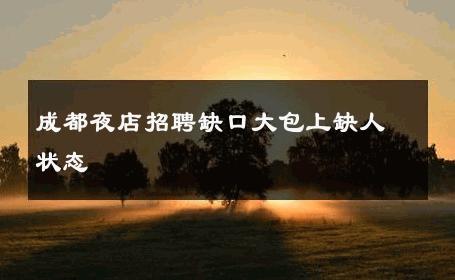 成都夜店招聘缺口大包上缺人状态 