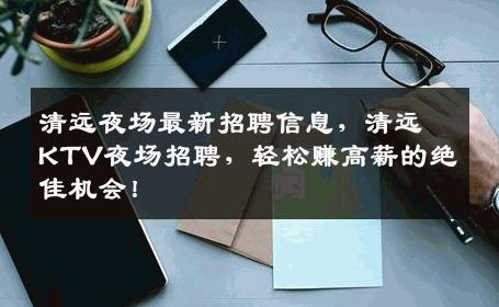 清远夜场最新招聘信息，清远KTV夜场招聘，轻松赚高薪的绝佳机会！