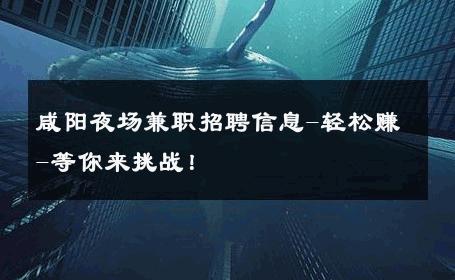 咸阳夜场兼职招聘信息-轻松赚-等你来挑战！ 