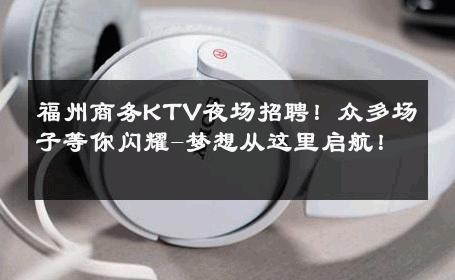 福州商务KTV夜场招聘！众多场子等你闪耀-梦想从这里启航！ 