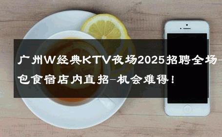 广州W经典KTV夜场2025招聘全场-包食宿店内直招-机会难得！ 