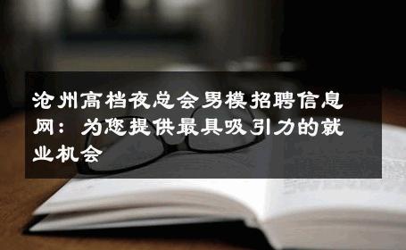 沧州高档夜总会男模招聘信息网：为您提供最具吸引力的就业机会 