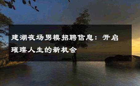建湖夜场男模招聘信息：开启璀璨人生的新机会 