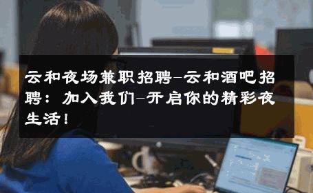 云和夜场兼职招聘-云和酒吧招聘：加入我们-开启你的精彩夜生活！ 