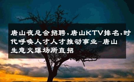 唐山夜总会招聘,唐山KTV排名,时代呼唤人才人才推动事业-唐山生意火爆场所直招