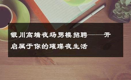 银川高端夜场男模招聘——开启属于你的璀璨夜生活 