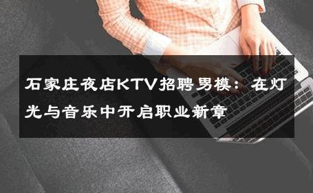 石家庄夜店KTV招聘男模：在灯光与音乐中开启职业新章 