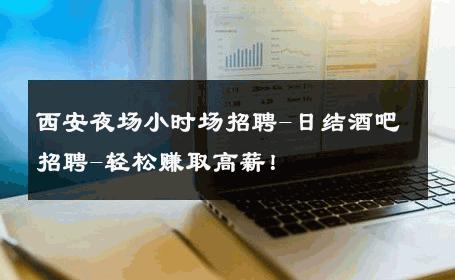 西安夜场小时场招聘-日结酒吧招聘-轻松赚取高薪！ 