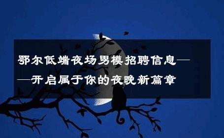 鄂尔低端夜场男模招聘信息——开启属于你的夜晚新篇章 
