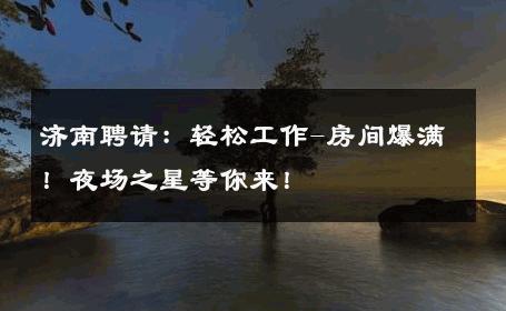 济南聘请：轻松工作-房间爆满！夜场之星等你来！ 