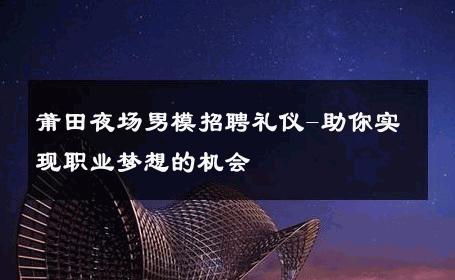 莆田夜场男模招聘礼仪-助你实现职业梦想的机会 